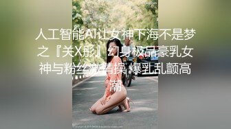 人工智能Al让女神下海不是梦之『关X彤』幻身极品豪乳女神与粉丝激情操 爆乳乱颤高潮