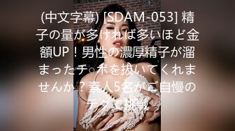 (中文字幕) [SDAM-053] 精子の量が多ければ多いほど金額UP！男性の濃厚精子が溜まったチ○ポを抜いてくれませんか？素人5名がご自慢のテクで挑戦