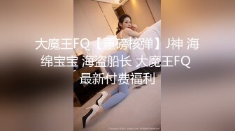 大魔王FQ【重磅核弹】J神 海绵宝宝 海盗船长 大魔王FQ 最新付费福利