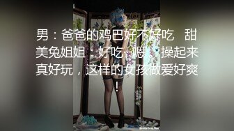 男：爸爸的鸡巴好不好吃   甜美兔姐姐：好吃·· 嗯 。操起来真好玩，这样的女孩做爱好爽！