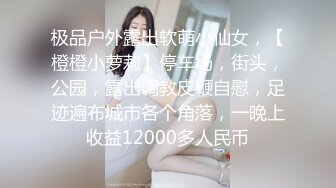 极品户外露出软萌小仙女，【橙橙小萝莉】停车场，街头，公园，露出调教皮鞭自慰，足迹遍布城市各个角落，一晚上收益12000多人民币