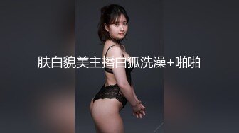 肤白貌美主播白狐洗澡+啪啪