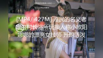 [MP4/ 427M] 淫民的名义老嫖虫村长浴所玩操人称小欧阳娜娜的漂亮女技师 开朗活泼