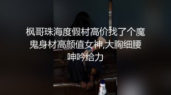 枫哥珠海度假村高价找了个魔鬼身材高颜值女神,大胸细腰呻吟给力