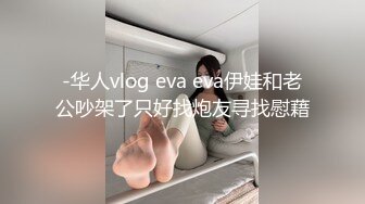 -华人vlog eva eva伊娃和老公吵架了只好找炮友寻找慰藉