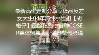 最新高价定制分享，极品反差女大生04年清纯小姐姐【胡椒仔】露脸私拍，各种COSER裸体骚舞大号道具紫薇脸逼同框 (4)