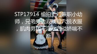 STP17914 偷拍上门兼职小幼师，兄弟旁边观战抠穴脱衣服，肌肉男猛干淫水四溢娇喘不断