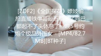 [2DF2]《全国探花》嫖妓偷拍直播铁牛哥最近草多了鸡巴都起不了头休息了一晚5号约炮个极品外围女 - [MP4/82.7MB][BT种子]