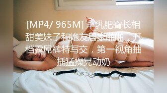 [MP4/ 965M] 丰乳肥臀长相甜美妹子和炮友居家啪啪，开档露屌裤特写交，第一视角抽插猛操晃动奶