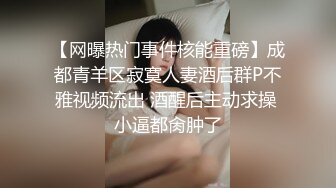 【网曝热门事件核能重磅】成都青羊区寂寞人妻酒后群P不雅视频流出 酒醒后主动求操 小逼都肏肿了