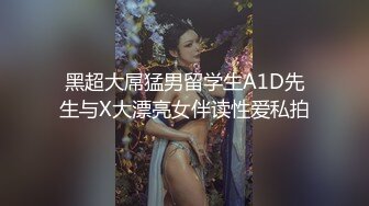 黑超大屌猛男留学生A1D先生与X大漂亮女伴读性爱私拍