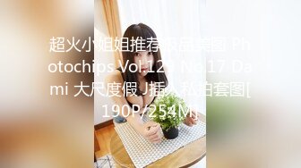 超火小姐姐推荐极品美图 Photochips Vol.129 No.17 Dami 大尺度假 J插入私拍套图[190P/254M]