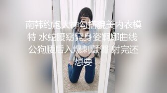 南韩约炮大神勾搭貌美内衣模特 水蛇腰窈窕身姿婀娜曲线 公狗腰后入爆刺颤臀 射完还想要