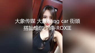 大象传媒 大象bang car 街頭搭訕瑜珈少婦-ROXIE