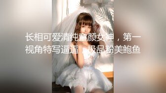 长相可爱清纯童颜女神，第一视角特写逼逼，极品粉美鲍鱼