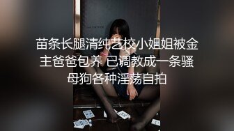 苗条长腿清纯艺校小姐姐被金主爸爸包养 已调教成一条骚母狗各种淫荡自拍