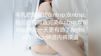 丰乳肥臀骚货&nbsp;&nbsp;极品肥臀简直完美&nbsp;&nbsp;休息一天更有劲了&nbsp;&nbsp;伸进内裤摸逼