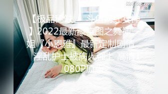 【极品稀缺❤️斗鱼网红女神】2022最新藏宝图之舞神一姐『小恩雅』最新定制剧情❤️淫乱护士被病人强上 高清1080P原版