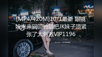 [MP4/420M]10/1最新 眼镜妹来来回回抽插把JK妹子顶紧张了太刺激VIP1196