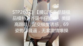 STP26073 【腰以下多是腿极品模特】齐逼牛仔短裤，美腿高跟鞋，足交极度诱惑，69姿势舔骚逼，无套激情爆操