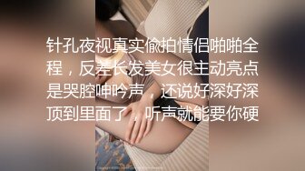 针孔夜视真实偸拍情侣啪啪全程，反差长发美女很主动亮点是哭腔呻吟声，还说好深好深顶到里面了，听声就能要你硬