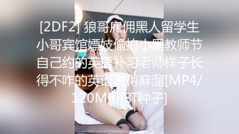 [2DF2] 狼哥雇佣黑人留学生小哥宾馆嫖妓偷拍小黑教师节自己约的英语补习老师样子长得不咋的英语说得麻溜[MP4/120MB][BT种子]