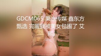 GDCM065 果冻传媒 鑫东方甄选 完蛋我被美女包围了 艾熙