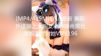 [MP4/419M]1/10最新 兼职外送操上大胸女老师爆肏黑丝嫩鲍激射射她VIP1196