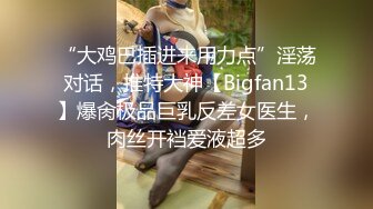 “大鸡巴插进来用力点”淫荡对话，推特大神【Bigfan13】爆肏极品巨乳反差女医生，肉丝开裆爱液超多