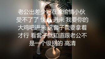 老公出差少妇在家偷情小伙 受不了了 快点 进来 我要你的大鸡吧进来 这套子我要拿着才行 看套子就知道跟老公不是一个级别的 高清