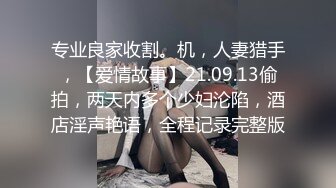 专业良家收割。机，人妻猎手，【爱情故事】21.09.13偷拍，两天内多个少妇沦陷，酒店淫声艳语，全程记录完整版