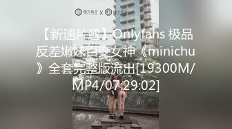 【新速片遞】Onlyfans 极品反差嫩妹百变女神《minichu》全套完整版流出[19300M/MP4/07:29:02]