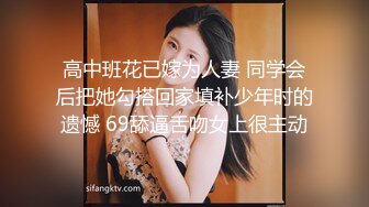 高中班花已嫁为人妻 同学会后把她勾搭回家填补少年时的遗憾 69舔逼舌吻女上很主动