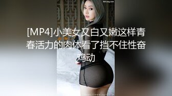 [MP4]小美女又白又嫩这样青春活力的肉体看了挡不住性奋鸡动